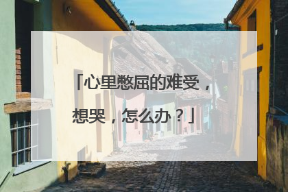 心里憋屈的难受，想哭，怎么办？