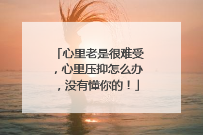 心里老是很难受,心里压抑怎么办,没有懂你的!
