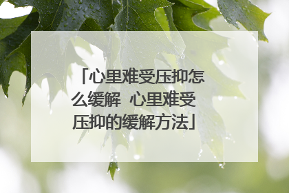 心里难受压抑怎么缓解 心里难受压抑的缓解方法