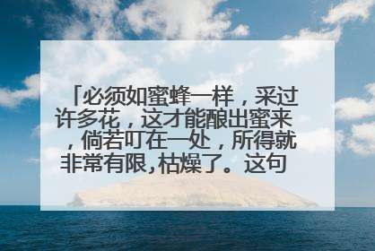 必须如蜜蜂一样，采过许多花，这才能酿出蜜来，倘若叮在一处，所得就非常有限,枯燥了。这句话怎么理解。