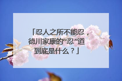 忍人之所不能忍，德川家康的“忍”道到底是什么？