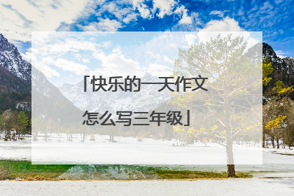 快乐的一天作文怎么写三年级
