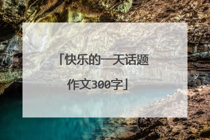 快乐的一天话题作文300字