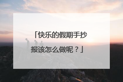快乐的假期手抄报该怎么做呢?