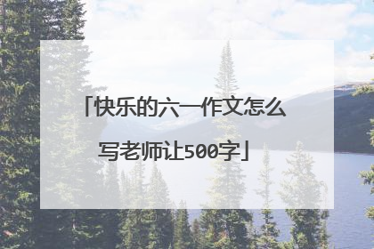 快乐的六一作文怎么写老师让500字