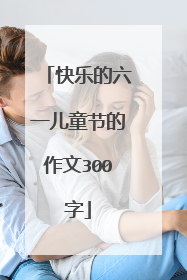 快乐的六一儿童节的作文300字