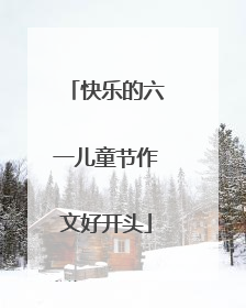 快乐的六一儿童节作文好开头