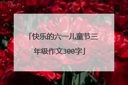 快乐的六一儿童节三年级作文300字