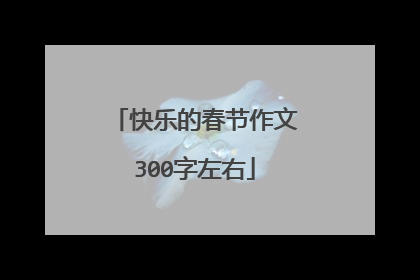 快乐的春节作文300字左右
