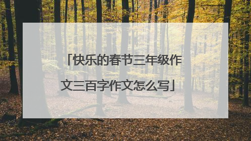 快乐的春节三年级作文三百字作文怎么写