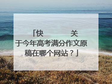 快       关于今年高考满分作文原稿在哪个网站？