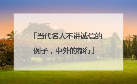当代名人不讲诚信的例子，中外的都行