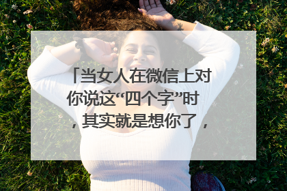 当女人在微信上对你说这“四个字”时，其实就是想你了，别不懂，是什么？