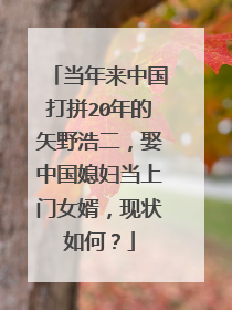 当年来中国打拼20年的矢野浩二,娶中国媳妇当上门女婿,现状如何?