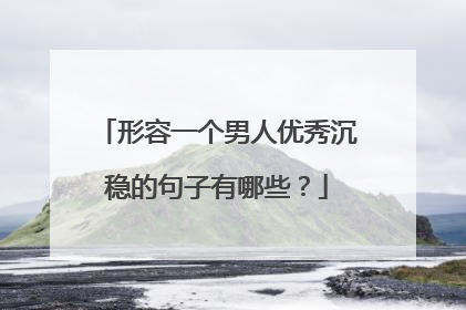 形容一个男人优秀沉稳的句子有哪些?