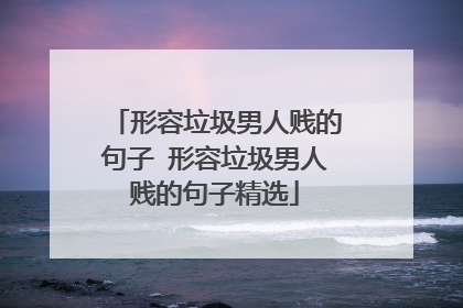 形容垃圾男人贱的句子 形容垃圾男人贱的句子精选
