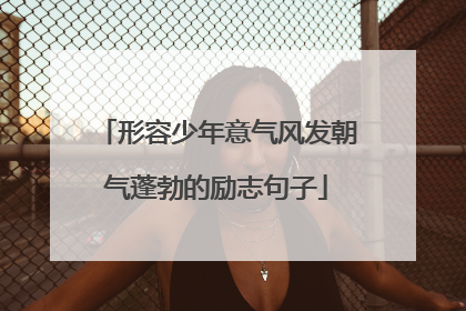 形容少年意气风发朝气蓬勃的励志句子