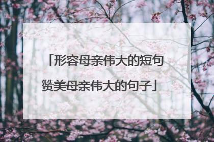 形容母亲伟大的短句赞美母亲伟大的句子