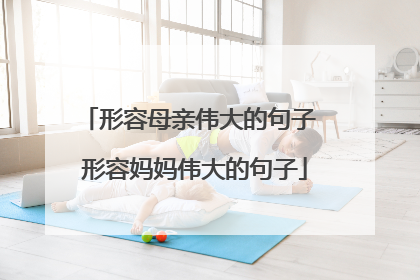 形容母亲伟大的句子 形容妈妈伟大的句子