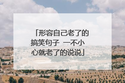 形容自己老了的搞笑句子 一不小心就老了的说说