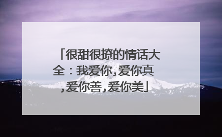 很甜很撩的情话大全:我爱你,爱你真,爱你善,爱你美