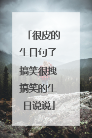 很皮的生日句子搞笑很拽搞笑的生日说说