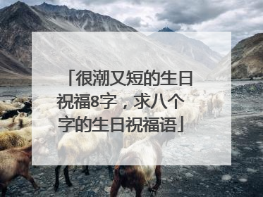 很潮又短的生日祝福8字,求八个字的生日祝福语