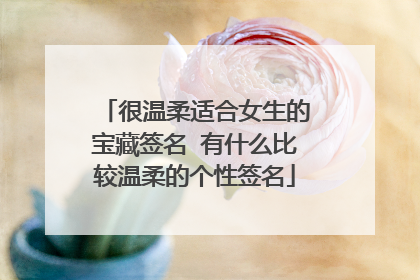 很温柔适合女生的宝藏签名 有什么比较温柔的个性签名