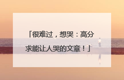 很难过，想哭：高分求能让人哭的文章！