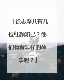 徐志摩共有几位红颜知己？他们有着怎样的故事呢？