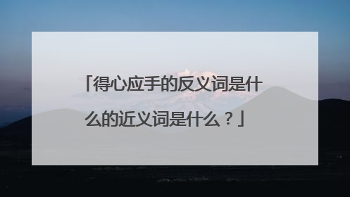 得心应手的反义词是什么的近义词是什么?