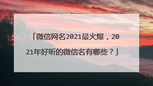 微信网名2021最火爆,2021年好听的微信名有哪些?