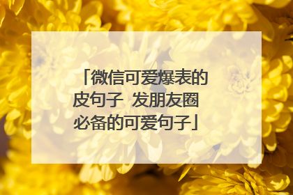 微信可爱爆表的皮句子 发朋友圈必备的可爱句子