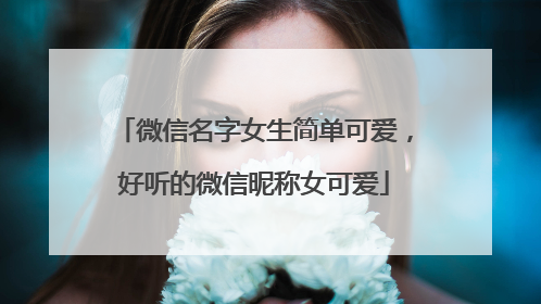 微信名字女生简单可爱，好听的微信昵称女可爱