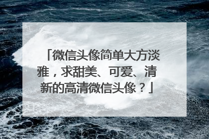 微信头像简单大方淡雅,求甜美、可爱、清新的高清微信头像?