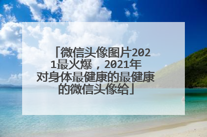 微信头像图片2021最火爆,2021年对身体最健康的最健康的微信头像给