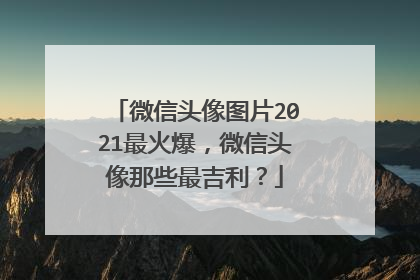 微信头像图片2021最火爆，微信头像那些最吉利？