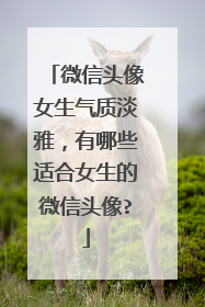 微信头像女生气质淡雅,有哪些适合女生的微信头像?