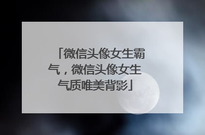 微信头像女生霸气,微信头像女生气质唯美背影