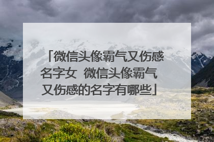 微信头像霸气又伤感名字女 微信头像霸气又伤感的名字有哪些