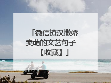 微信撩汉撒娇卖萌的文艺句子 【收藏】