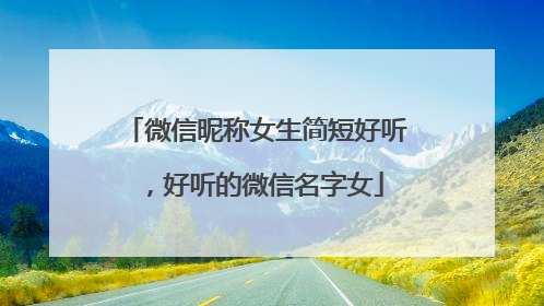 微信昵称女生简短好听，好听的微信名字女