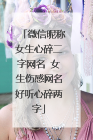 微信昵称女生心碎二字网名 女生伤感网名好听心碎两字