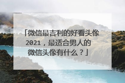 微信最吉利的好看头像2021,最适合男人的微信头像有什么?