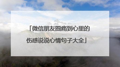 微信朋友圈痛到心里的伤感说说心情句子大全