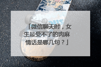 微信聊天时，女生最受不了的肉麻情话是哪几句？