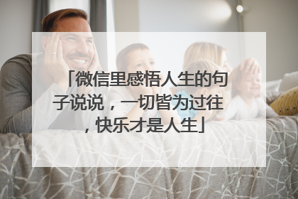微信里感悟人生的句子说说，一切皆为过往，快乐才是人生