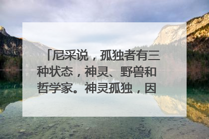 尼采说,孤独者有三种状态,神灵、野兽和哲学家。神灵孤独,因为它充实自立;野兽孤独,因为它桀骜不逊