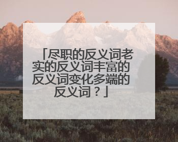 尽职的反义词老实的反义词丰富的反义词变化多端的反义词?