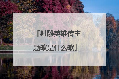 射雕英雄传主题歌是什么歌